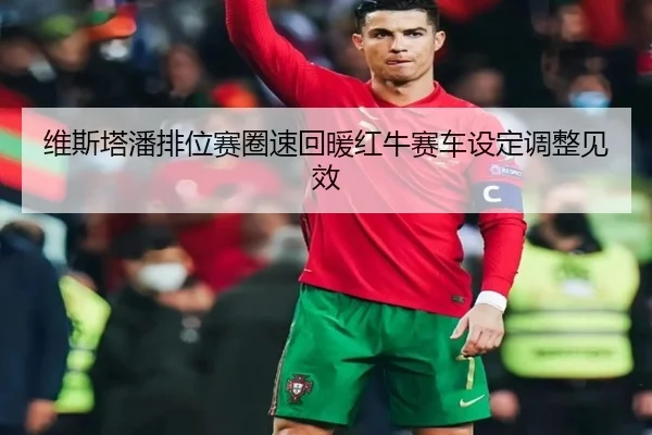 维斯塔潘排位赛圈速回暖红牛赛车设定调整见效